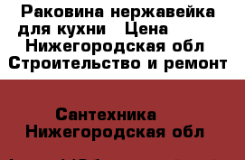 Раковина нержавейка для кухни › Цена ­ 600 - Нижегородская обл. Строительство и ремонт » Сантехника   . Нижегородская обл.